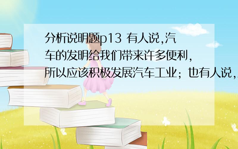 分析说明题p13 有人说,汽车的发明给我们带来许多便利,所以应该积极发展汽车工业；也有人说,汽车的大量使用带来了空气污染