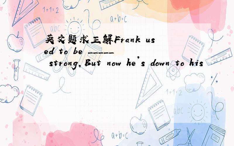 英文题求正解Frank used to be _____ strong,But now he's down to his