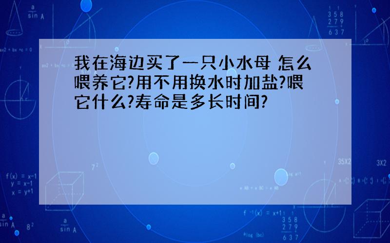 我在海边买了一只小水母 怎么喂养它?用不用换水时加盐?喂它什么?寿命是多长时间?