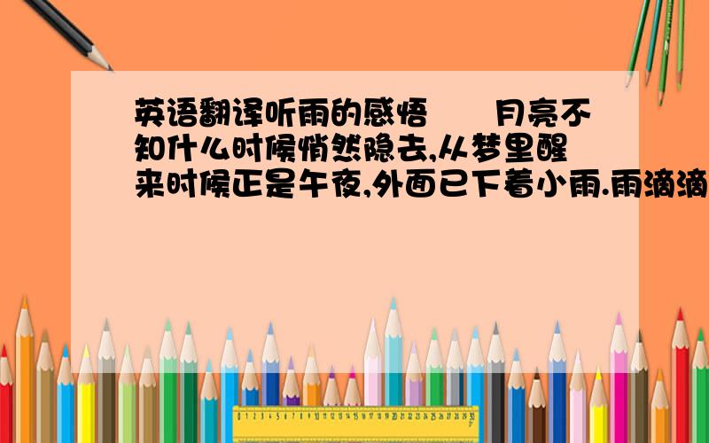 英语翻译听雨的感悟　　月亮不知什么时候悄然隐去,从梦里醒来时候正是午夜,外面已下着小雨.雨滴滴落窗台,溅起点点晶莹的光点