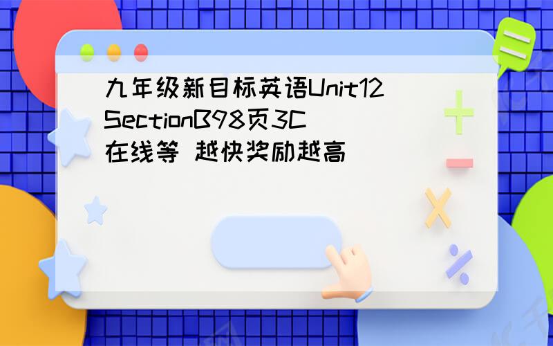 九年级新目标英语Unit12SectionB98页3C 在线等 越快奖励越高