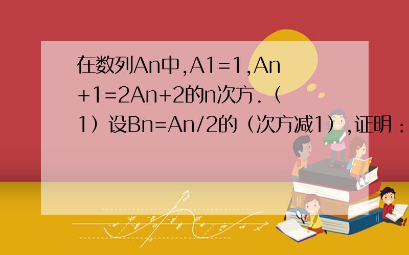 在数列An中,A1=1,An+1=2An+2的n次方.（1）设Bn=An/2的（次方减1）,证明：Bn是等差数列.（2）