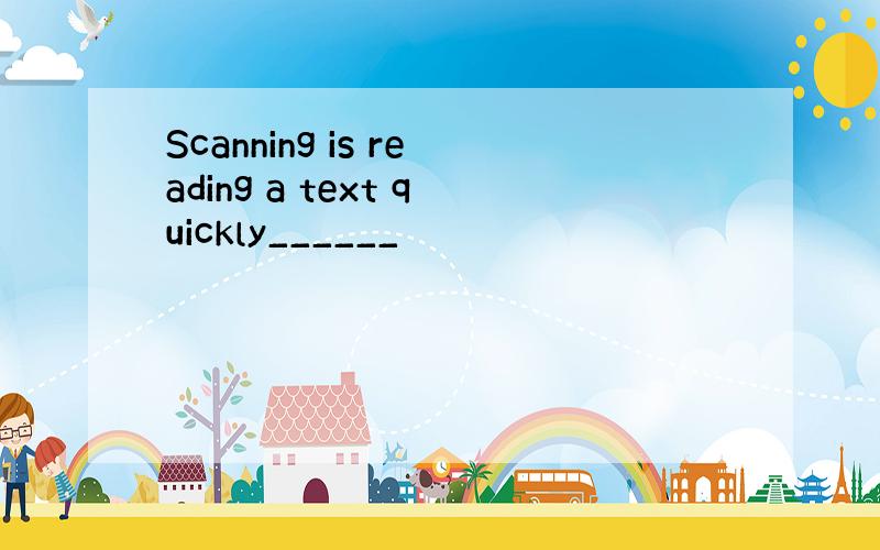 Scanning is reading a text quickly______