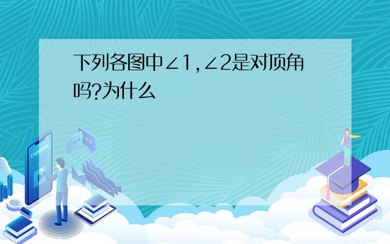 下列各图中∠1,∠2是对顶角吗?为什么