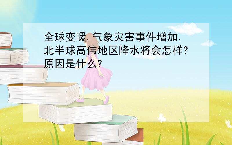 全球变暖,气象灾害事件增加.北半球高伟地区降水将会怎样?原因是什么?