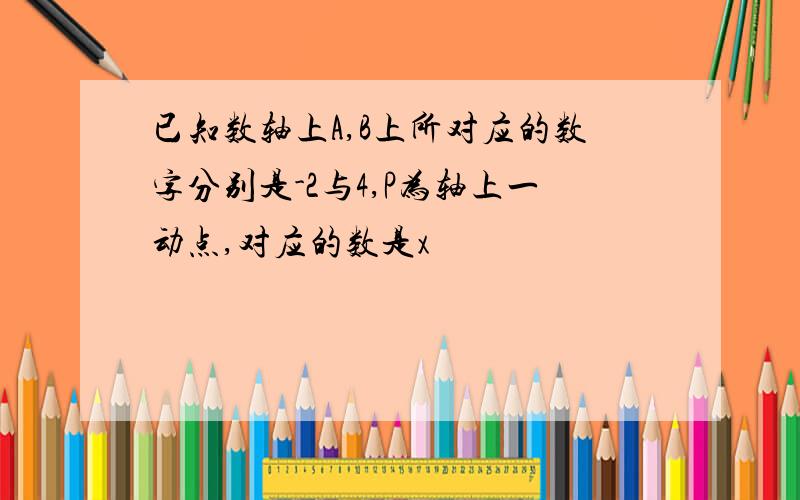 已知数轴上A,B上所对应的数字分别是-2与4,P为轴上一动点,对应的数是x