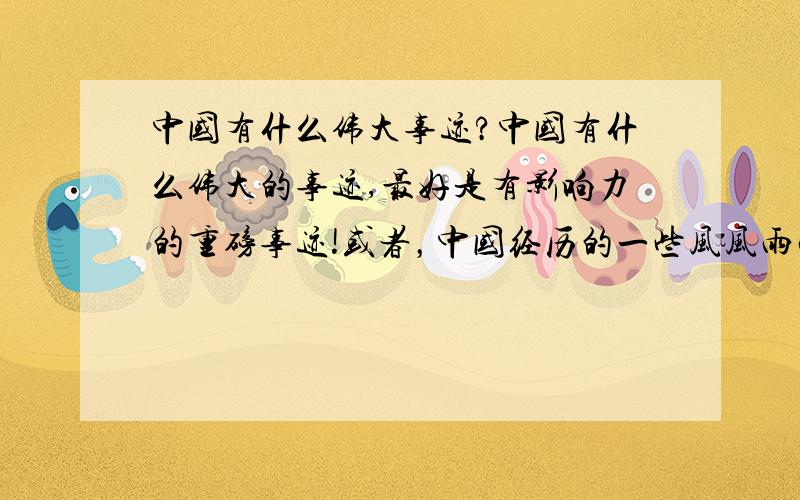 中国有什么伟大事迹?中国有什么伟大的事迹,最好是有影响力的重磅事迹!或者，中国经历的一些风风雨雨啊~一定要有重大影响力的