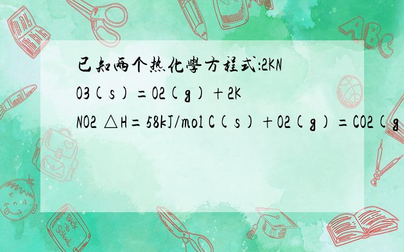 已知两个热化学方程式：2KNO3(s)=O2(g)+2KNO2 △H=58kJ/mol C(s)+O2(g)=CO2(g