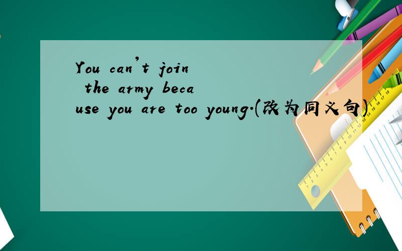 You can't join the army because you are too young.(改为同义句)