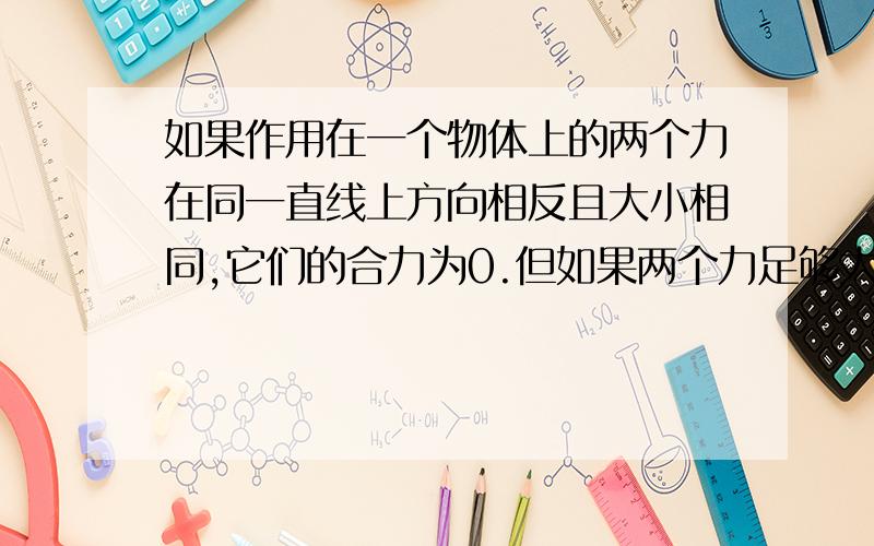 如果作用在一个物体上的两个力在同一直线上方向相反且大小相同,它们的合力为0.但如果两个力足够大,