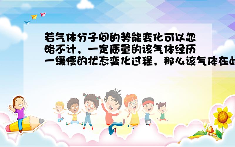 若气体分子间的势能变化可以忽略不计，一定质量的该气体经历一缓慢的状态变化过程，那么该气体在此过程中（　　）