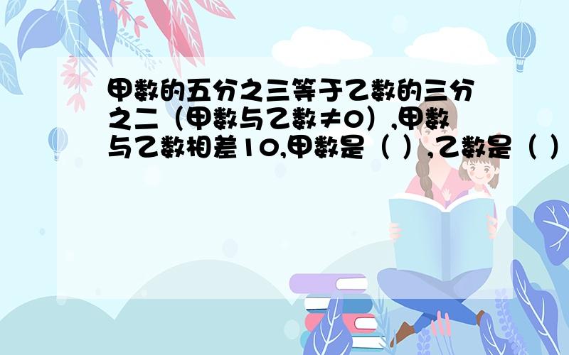 甲数的五分之三等于乙数的三分之二（甲数与乙数≠0）,甲数与乙数相差10,甲数是（ ）,乙数是（ ）.