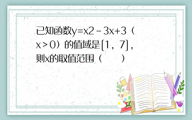 已知函数y=x2-3x+3（x＞0）的值域是[1，7]，则x的取值范围（　　）