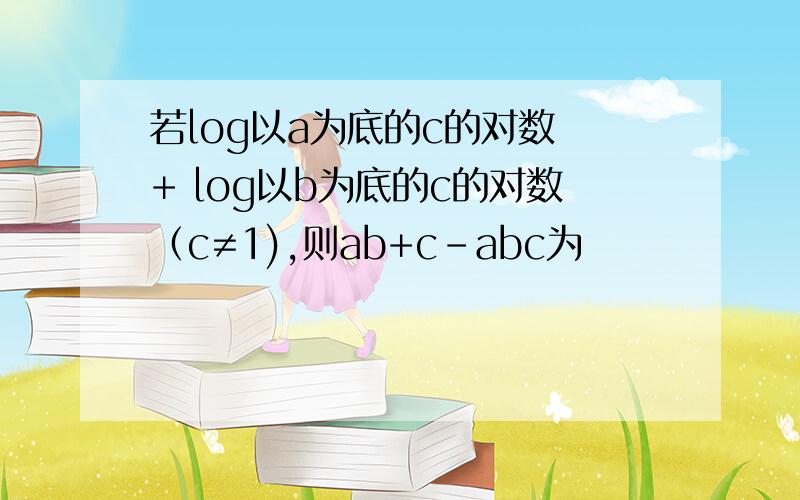 若log以a为底的c的对数 + log以b为底的c的对数（c≠1),则ab+c-abc为