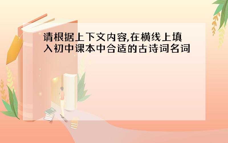 请根据上下文内容,在横线上填入初中课本中合适的古诗词名词