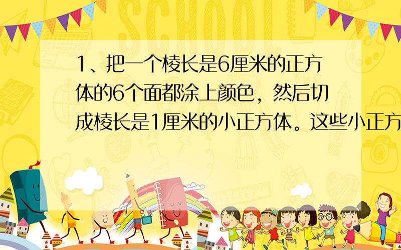 1、把一个棱长是6厘米的正方体的6个面都涂上颜色，然后切成棱长是1厘米的小正方体。这些小正方体中，3面都涂色的有几个？