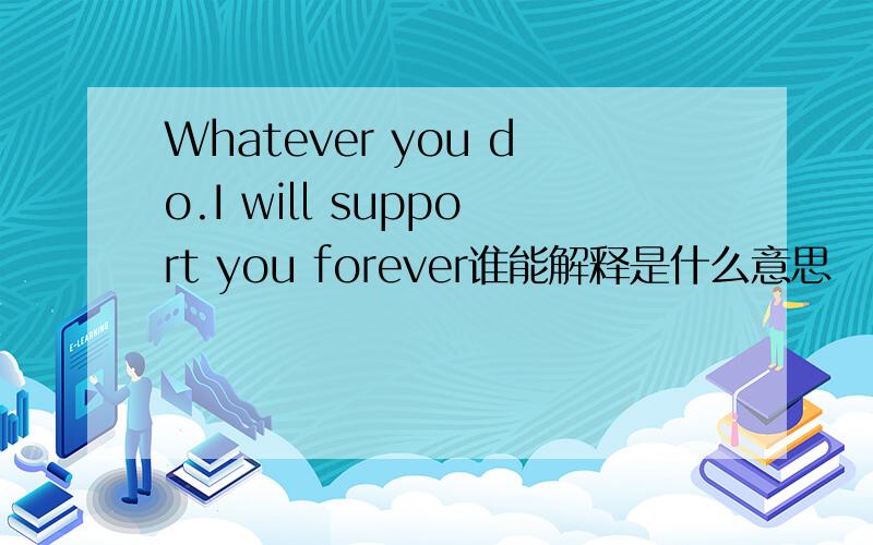 Whatever you do.I will support you forever谁能解释是什么意思