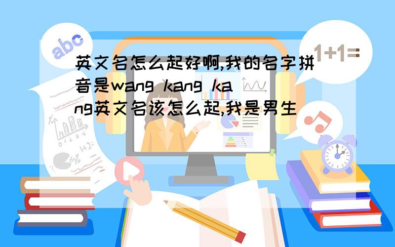 英文名怎么起好啊,我的名字拼音是wang kang kang英文名该怎么起,我是男生