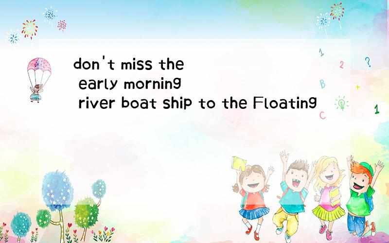 don't miss the early morning river boat ship to the Floating