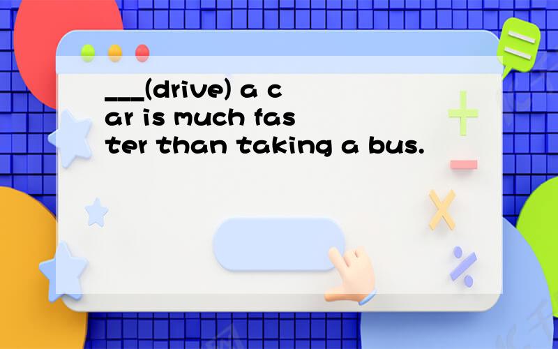 ___(drive) a car is much faster than taking a bus.