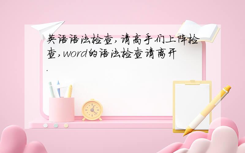 英语语法检查,请高手们上阵检查,word的语法检查请离开.