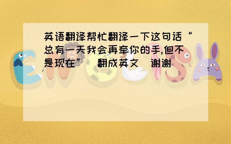 英语翻译帮忙翻译一下这句话“总有一天我会再牵你的手,但不是现在”（翻成英文）谢谢