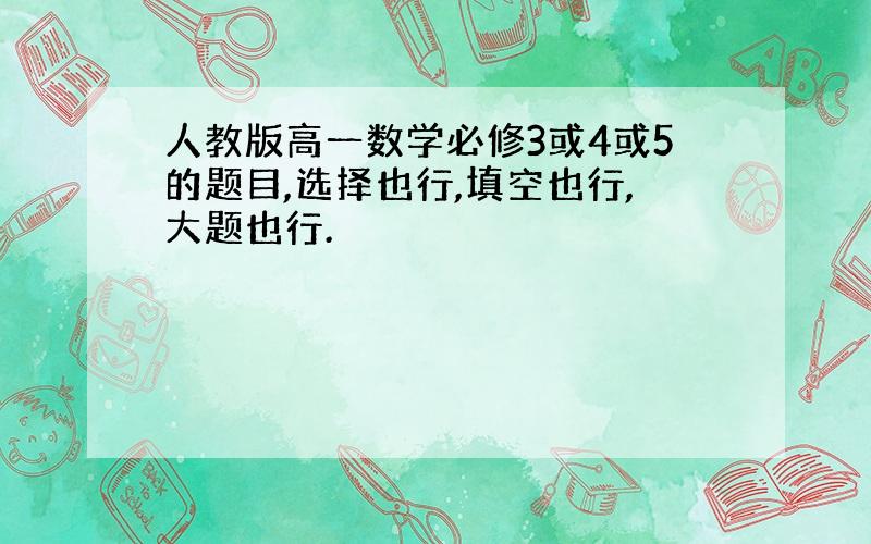 人教版高一数学必修3或4或5的题目,选择也行,填空也行,大题也行.