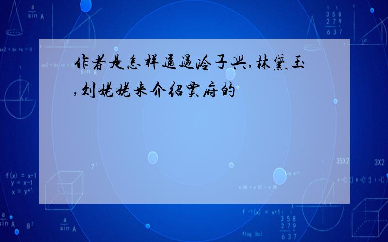 作者是怎样通过冷子兴,林黛玉,刘姥姥来介绍贾府的