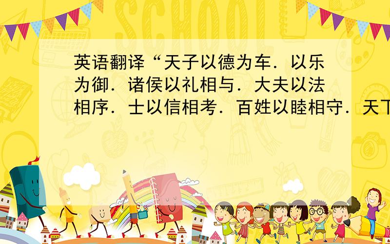 英语翻译“天子以德为车．以乐为御．诸侯以礼相与．大夫以法相序．士以信相考．百姓以睦相守．天下之肥也．是谓大顺．大顺者．所