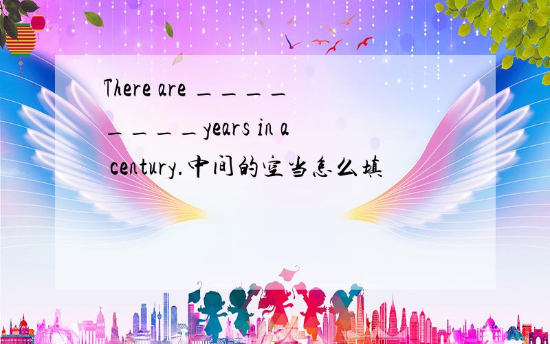 There are ________years in a century.中间的空当怎么填