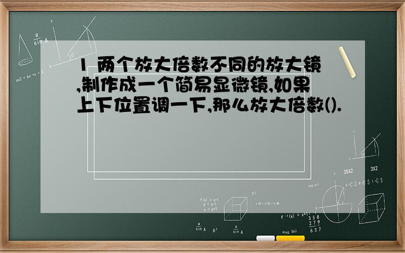 1 两个放大倍数不同的放大镜,制作成一个简易显微镜,如果上下位置调一下,那么放大倍数().