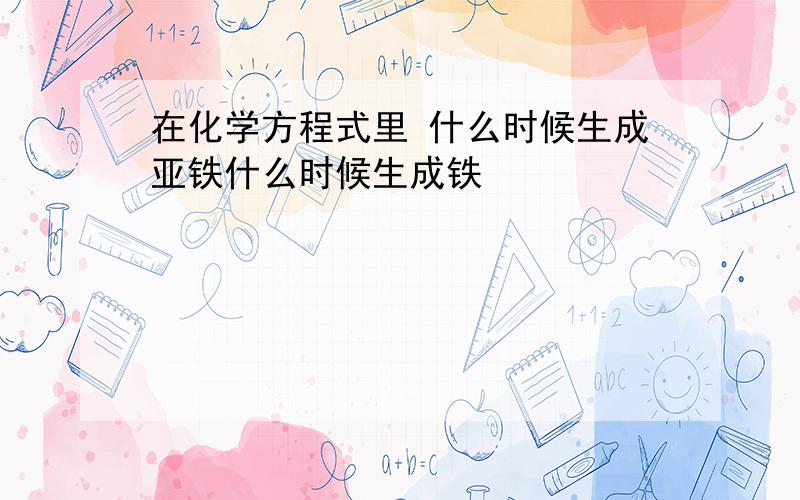 在化学方程式里 什么时候生成亚铁什么时候生成铁