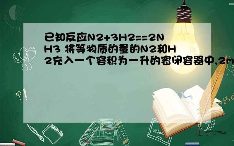 已知反应N2+3H2==2NH3 将等物质的量的N2和H2充入一个容积为一升的密闭容器中,2min时,测得氨气的平均反应