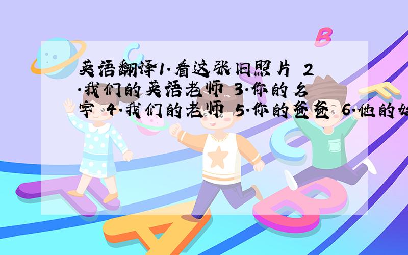 英语翻译1.看这张旧照片 2.我们的英语老师 3.你的名字 4.我们的老师 5.你的爸爸 6.他的妈妈 7.他的朋友 8