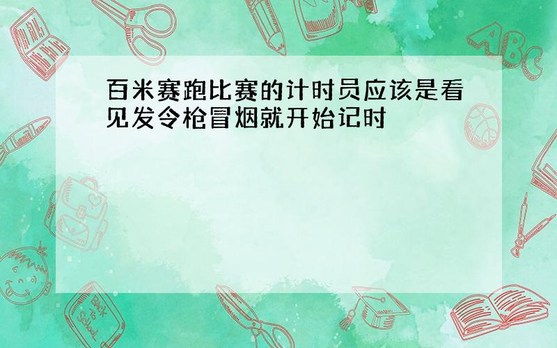 百米赛跑比赛的计时员应该是看见发令枪冒烟就开始记时