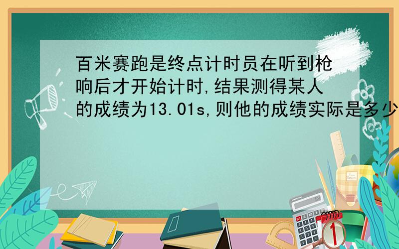 百米赛跑是终点计时员在听到枪响后才开始计时,结果测得某人的成绩为13.01s,则他的成绩实际是多少?