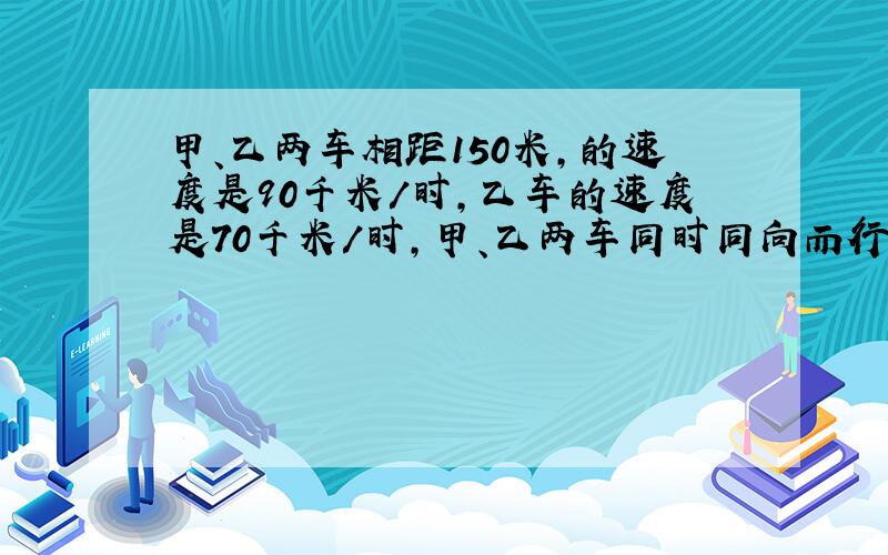 甲、乙两车相距150米,的速度是90千米/时,乙车的速度是70千米/时,甲、乙两车同时同向而行,几小时后甲车追上乙车?（