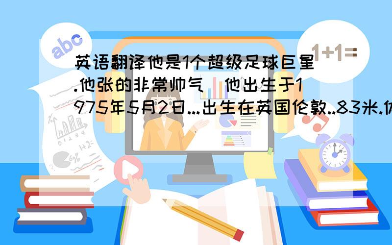 英语翻译他是1个超级足球巨星.他张的非常帅气`他出生于1975年5月2日...出生在英国伦敦..83米.体重75公斤.头