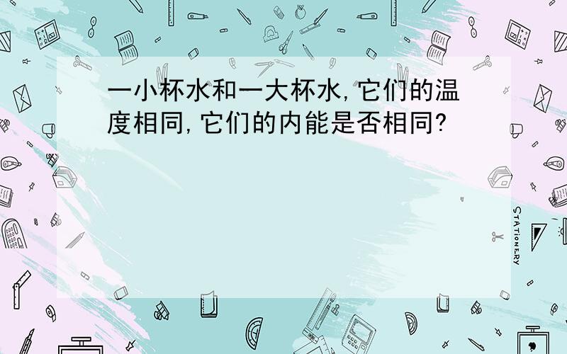 一小杯水和一大杯水,它们的温度相同,它们的内能是否相同?