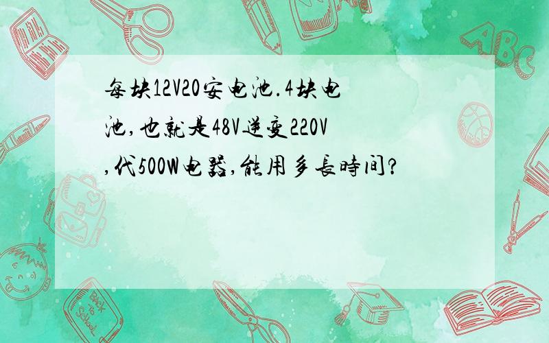 每块12V20安电池.4块电池,也就是48V逆变220V,代500W电器,能用多长时间?