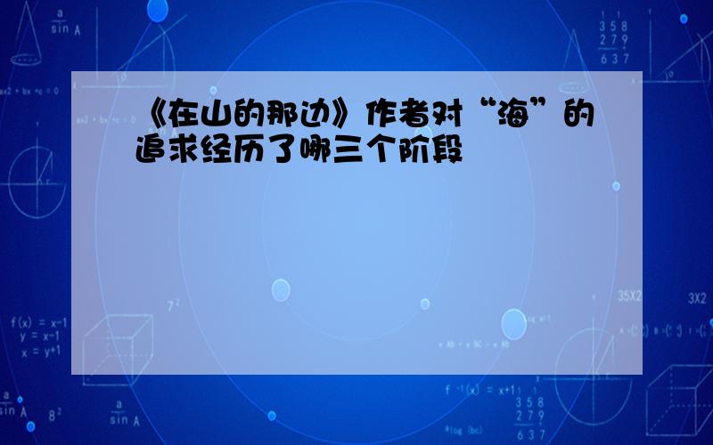 《在山的那边》作者对“海”的追求经历了哪三个阶段