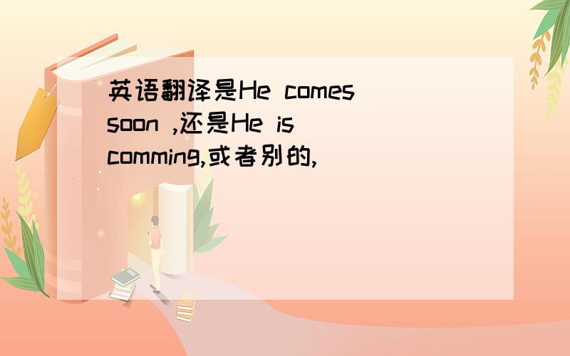 英语翻译是He comes soon ,还是He is comming,或者别的,