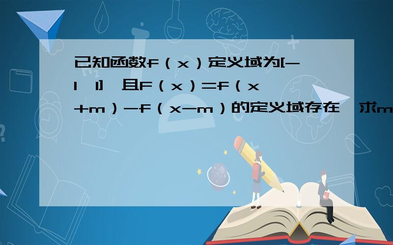 已知函数f（x）定义域为[-1,1],且F（x）=f（x+m）-f（x-m）的定义域存在,求m的取值范围