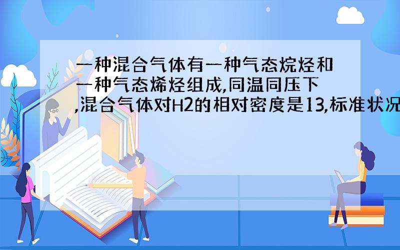 一种混合气体有一种气态烷烃和一种气态烯烃组成,同温同压下,混合气体对H2的相对密度是13,标准状况下