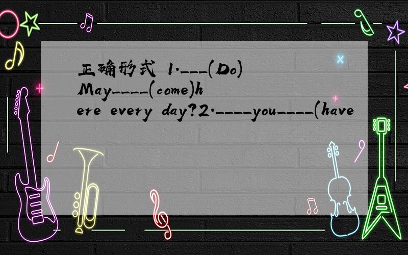 正确形式 1.___(Do)May____(come)here every day?2.____you____(have