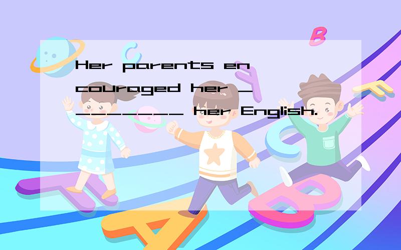 Her parents encouraged her ________ her English.