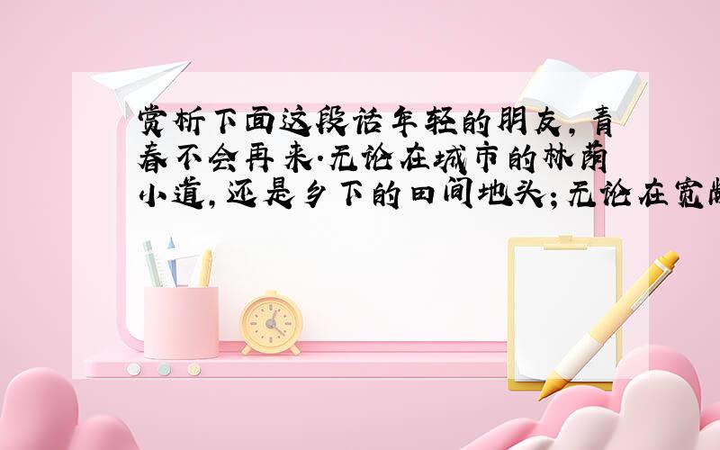 赏析下面这段话年轻的朋友,青春不会再来.无论在城市的林荫小道,还是乡下的田间地头；无论在宽敞明亮的教室,还是在边远偏僻的