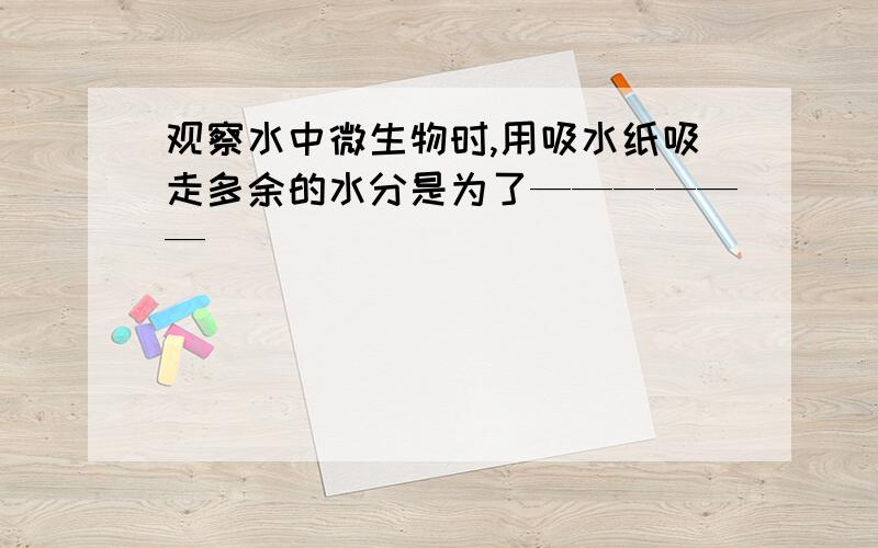 观察水中微生物时,用吸水纸吸走多余的水分是为了——————