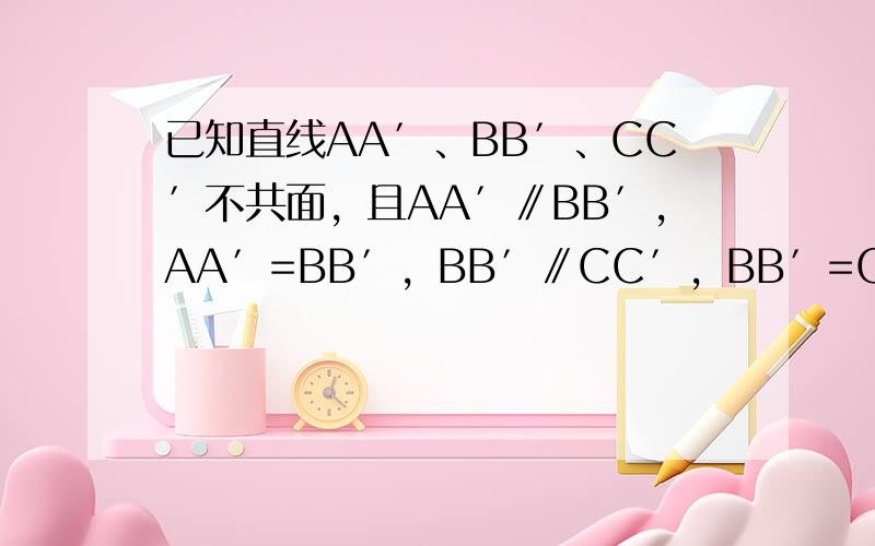 已知直线AA′、BB′、CC′不共面，且AA′∥BB′，AA′=BB′，BB′∥CC′，BB′=CC′，求证：△ABC≌