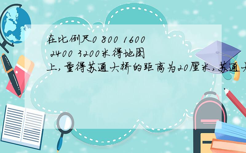 在比例尺0 800 1600 2400 3200米得地图上,量得苏通大桥的距离为20厘米,苏通大桥实际长（ ）千米.